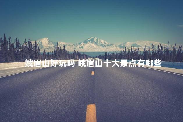 娥眉山好玩吗 峨眉山十大景点有哪些